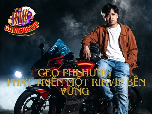 CEO Phi Hưng - Phát triển một RIKVIP bền vững