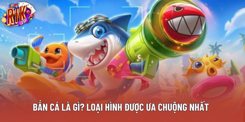 Bắn cá là gì? Loại hình được ưa chuộng nhất